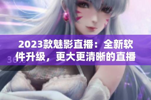 2023款魅影直播：全新软件升级，更大更清晰的直播体验