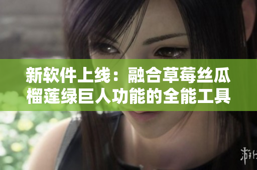 新软件上线：融合草莓丝瓜榴莲绿巨人功能的全能工具