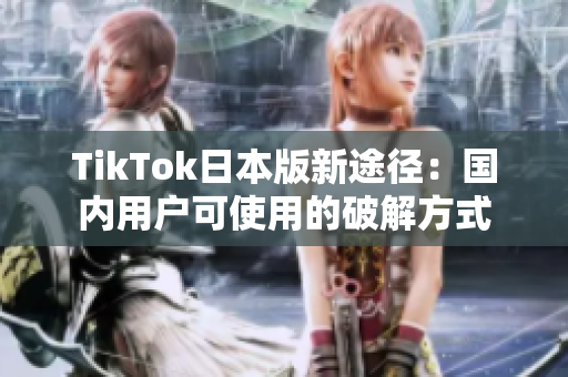 TikTok日本版新途径：国内用户可使用的破解方式