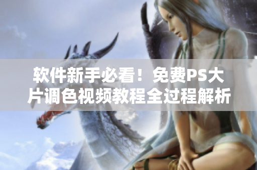 软件新手必看！免费PS大片调色视频教程全过程解析