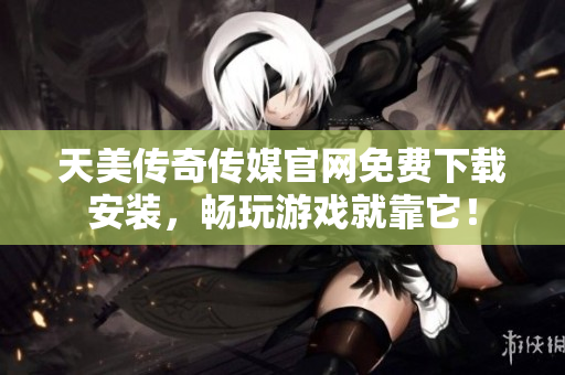 天美传奇传媒官网免费下载安装，畅玩游戏就靠它！
