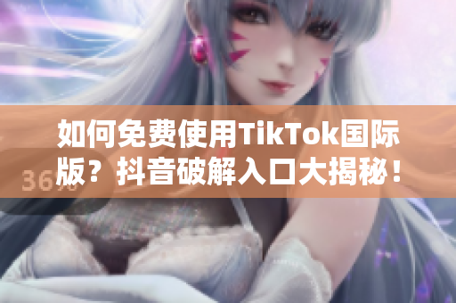 如何免费使用TikTok国际版？抖音破解入口大揭秘！