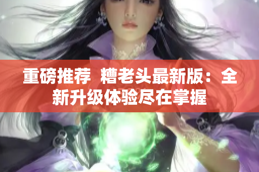 重磅推荐  糟老头最新版：全新升级体验尽在掌握