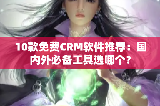 10款免费CRM软件推荐：国内外必备工具选哪个？