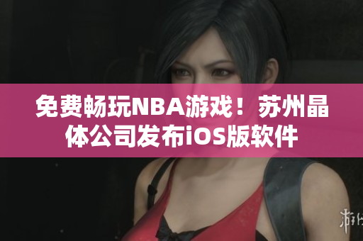 免费畅玩NBA游戏！苏州晶体公司发布iOS版软件
