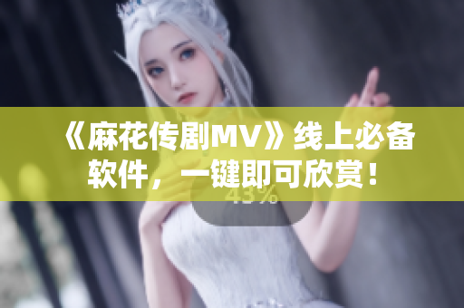 《麻花传剧MV》线上必备软件，一键即可欣赏！