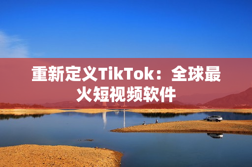 重新定义TikTok：全球最火短视频软件