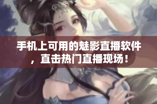手机上可用的魅影直播软件，直击热门直播现场！