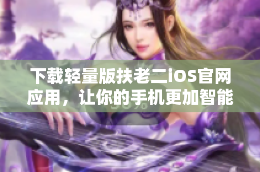 下载轻量版扶老二iOS官网应用，让你的手机更加智能。