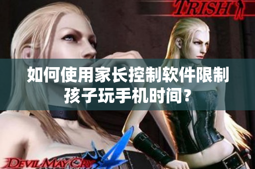 如何使用家长控制软件限制孩子玩手机时间？