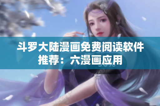 斗罗大陆漫画免费阅读软件推荐：六漫画应用