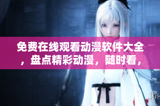 免费在线观看动漫软件大全，盘点精彩动漫，随时看，无须下载