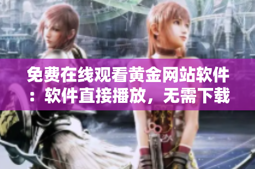 免费在线观看黄金网站软件：软件直接播放，无需下载安装