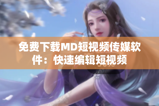 免费下载MD短视频传媒软件：快速编辑短视频
