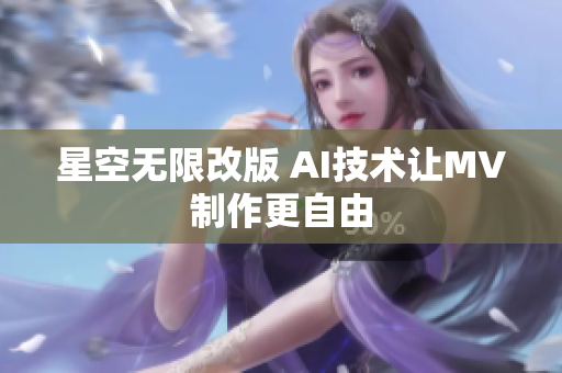 星空无限改版 AI技术让MV制作更自由