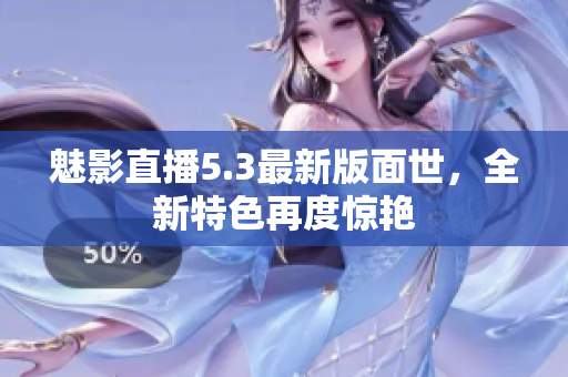 魅影直播5.3最新版面世，全新特色再度惊艳
