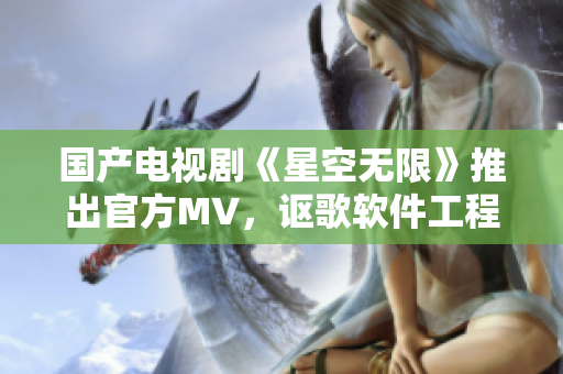 国产电视剧《星空无限》推出官方MV，讴歌软件工程师创新精神