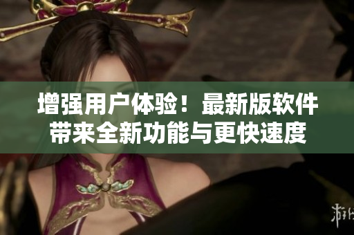 增强用户体验！最新版软件带来全新功能与更快速度