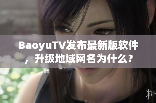 BaoyuTV发布最新版软件，升级地域网名为什么？