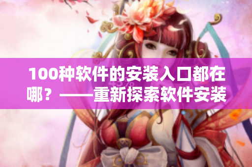 100种软件的安装入口都在哪？——重新探索软件安装管道
