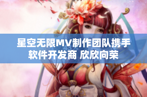 星空无限MV制作团队携手软件开发商 欣欣向荣