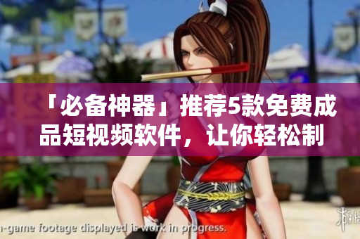 「必备神器」推荐5款免费成品短视频软件，让你轻松制作爆款视频！