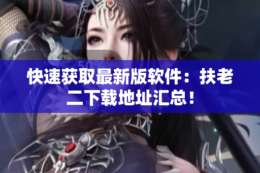 快速获取最新版软件：扶老二下载地址汇总！