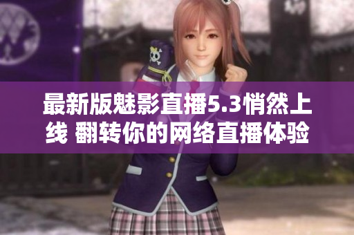 最新版魅影直播5.3悄然上线 翻转你的网络直播体验
