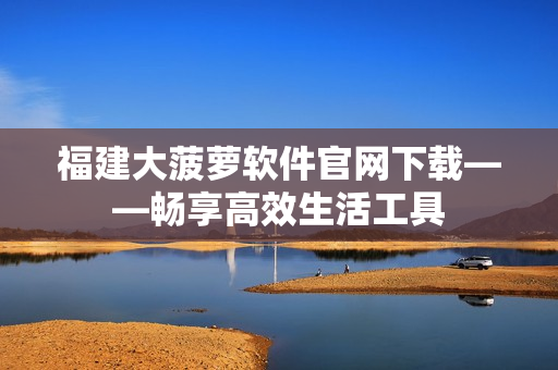 福建大菠萝软件官网下载——畅享高效生活工具