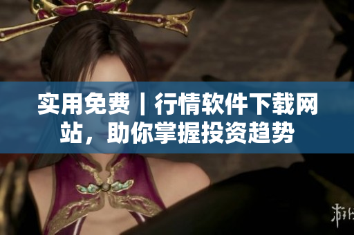 实用免费｜行情软件下载网站，助你掌握投资趋势