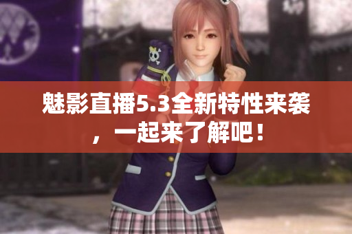 魅影直播5.3全新特性来袭，一起来了解吧！