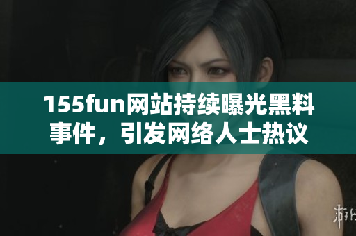 155fun网站持续曝光黑料事件，引发网络人士热议