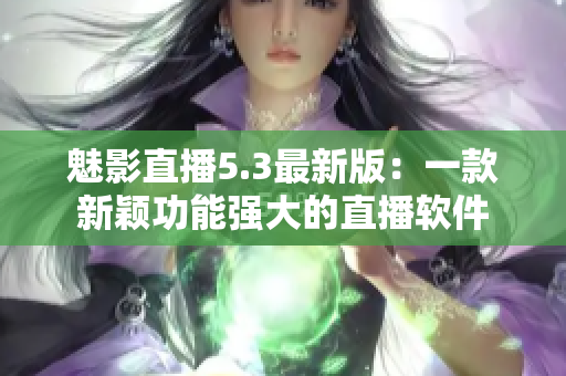 魅影直播5.3最新版：一款新颖功能强大的直播软件