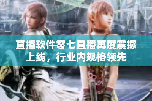 直播软件零七直播再度震撼上线，行业内规格领先