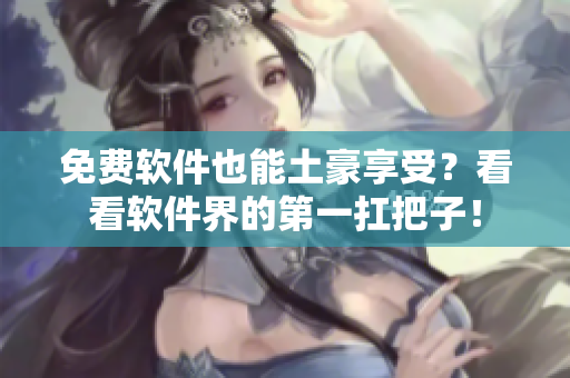 免费软件也能土豪享受？看看软件界的第一扛把子！