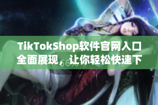 TikTokShop软件官网入口全面展现，让你轻松快速下载