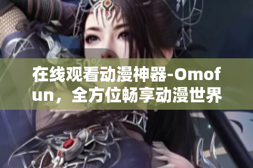 在线观看动漫神器-Omofun，全方位畅享动漫世界