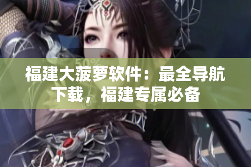 福建大菠萝软件：最全导航下载，福建专属必备