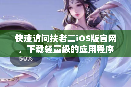快速访问扶老二iOS版官网，下载轻量级的应用程序