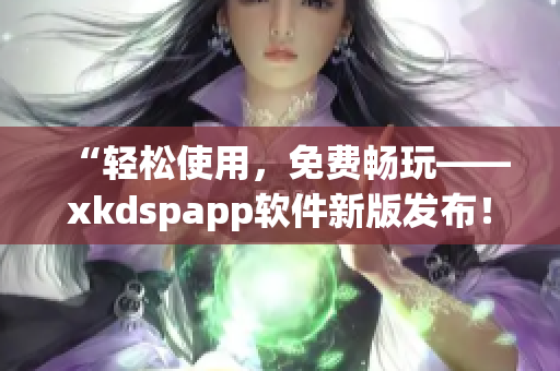 “轻松使用，免费畅玩——xkdspapp软件新版发布！”
