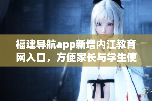 福建导航app新增内江教育网入口，方便家长与学生使用
