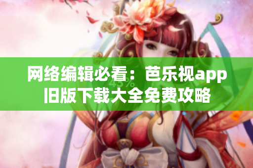 网络编辑必看：芭乐视app旧版下载大全免费攻略