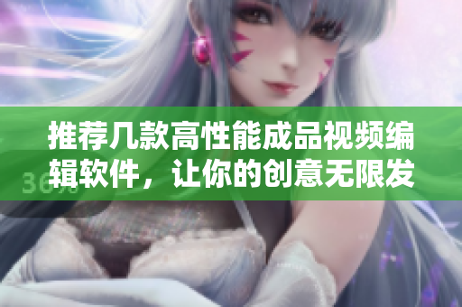 推荐几款高性能成品视频编辑软件，让你的创意无限发挥！