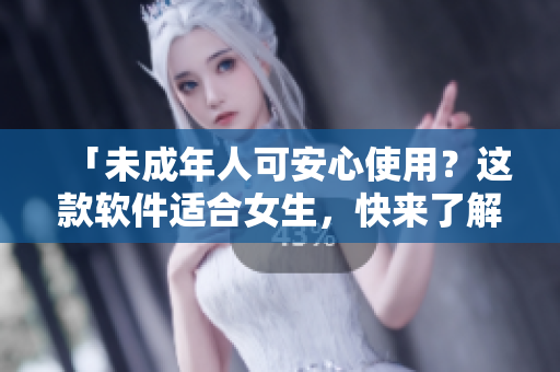 「未成年人可安心使用？这款软件适合女生，快来了解吧！」