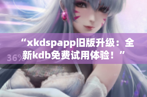 “xkdspapp旧版升级：全新kdb免费试用体验！”