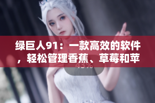 绿巨人91：一款高效的软件，轻松管理香蕉、草莓和苹果的数据