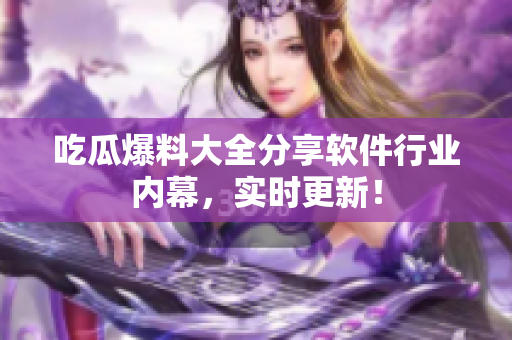 吃瓜爆料大全分享软件行业内幕，实时更新！