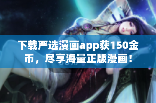 下载严选漫画app获150金币，尽享海量正版漫画！