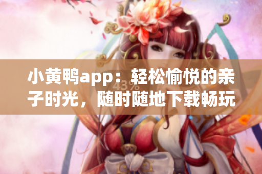小黄鸭app：轻松愉悦的亲子时光，随时随地下载畅玩