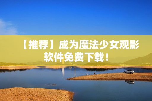 【推荐】成为魔法少女观影软件免费下载！
